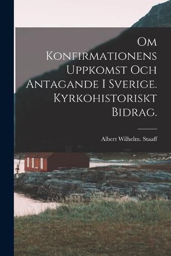 Cover image for Om Konfirmationens Uppkomst Och Antagande i Sverige. Kyrkohistoriskt Bidrag.