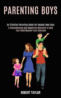 Cover image for Parenting Boys: An Effective Parenting Guide for Raising Teen Boys (A Comprehensive and Supportive Reference to Help Your Child Recover From Addiction)