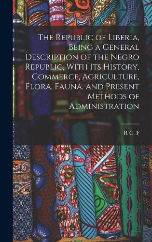 Cover image for The Republic of Liberia, Being a General Description of the Negro Republic, With its History, Commerce, Agriculture, Flora, Fauna, and Present Methods of Administration