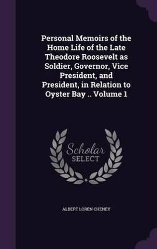 Cover image for Personal Memoirs of the Home Life of the Late Theodore Roosevelt as Soldier, Governor, Vice President, and President, in Relation to Oyster Bay .. Volume 1