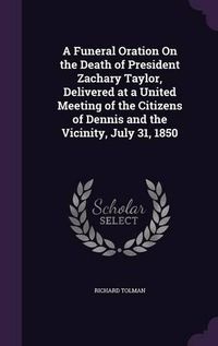 Cover image for A Funeral Oration on the Death of President Zachary Taylor, Delivered at a United Meeting of the Citizens of Dennis and the Vicinity, July 31, 1850