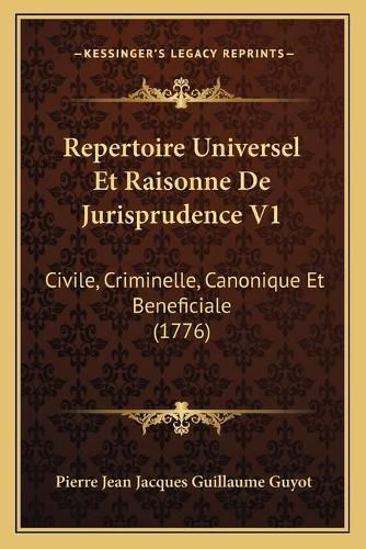 Repertoire Universel Et Raisonne de Jurisprudence V1 Repertoire Universel Et Raisonne de Jurisprudence V1: Civile, Criminelle, Canonique Et Beneficiale (1776) Civile, Criminelle, Canonique Et Beneficiale (1776)