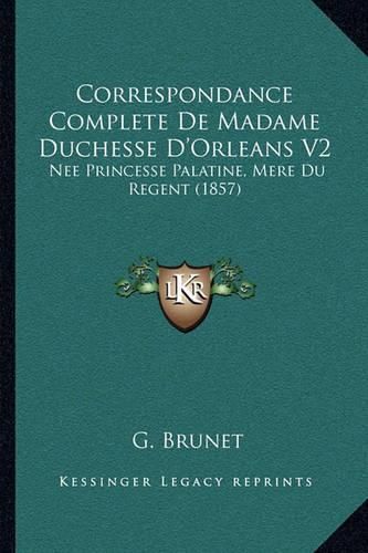 Correspondance Complete de Madame Duchesse D'Orleans V2: Nee Princesse Palatine, Mere Du Regent (1857)