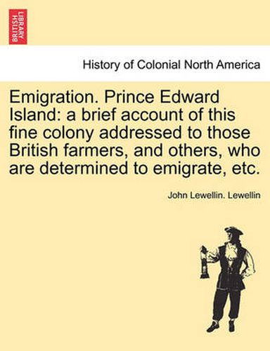 Cover image for Emigration. Prince Edward Island: A Brief Account of This Fine Colony Addressed to Those British Farmers, and Others, Who Are Determined to Emigrate, Etc.