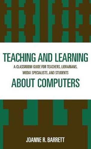 Cover image for Teaching and Learning about Computers: A Classroom Guide for Teachers, Librarians, Media Specialists, and Students