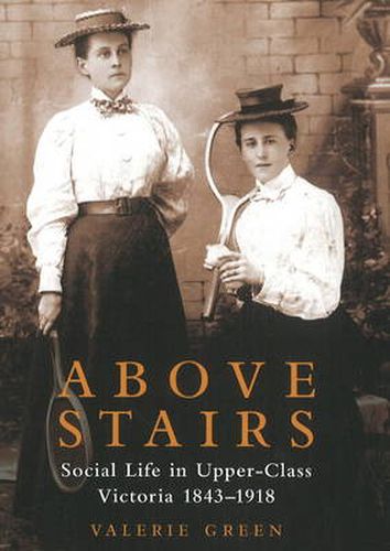 Above Stairs: Social Life in Upper-Class Victoria 1843-1918