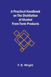 Cover image for A Practical Handbook on the Distillation of Alcohol from Farm Products