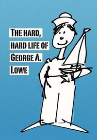 Cover image for The Hard, Hard Life of George A. Lowe