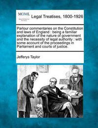 Cover image for Parlour Commentaries on the Constitution and Laws of England: Being a Familiar Explanation of the Nature of Government and the Necessity of Legal Authority: With Some Account of the Proceedings in Parliament and Courts of Justice.