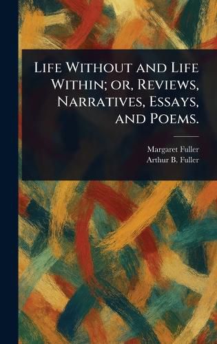 Cover image for Life Without and Life Within; or, Reviews, Narratives, Essays, and Poems.