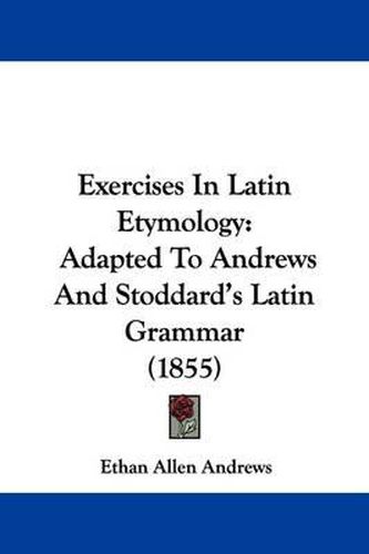 Cover image for Exercises In Latin Etymology: Adapted To Andrews And Stoddard's Latin Grammar (1855)