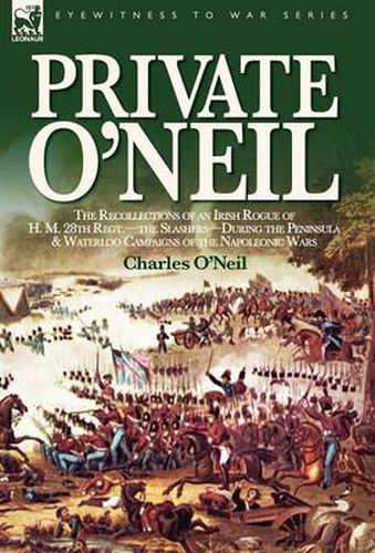 Cover image for Private O'Neil: the Recollections of an Irish Rogue of H. M. 28th Regt.-the Slashers-During the Peninsula & Waterloo Campaigns of the Napoleonic Wars