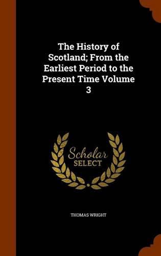 The History of Scotland; From the Earliest Period to the Present Time Volume 3