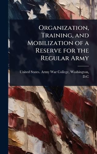 Cover image for Organization, Training, and Mobilization of a Reserve for the Regular Army