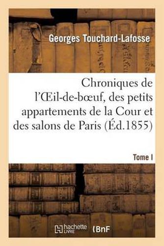 Chroniques de l'Oeil-De-Boeuf, Des Petits Appartements de la Cour Et Des Salons de Paris (Ed.1855): , Sous Louis XIV, La Regence, Louis XV Et Louis XVI. Tome I