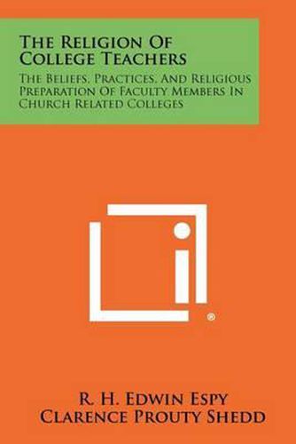 Cover image for The Religion of College Teachers: The Beliefs, Practices, and Religious Preparation of Faculty Members in Church Related Colleges