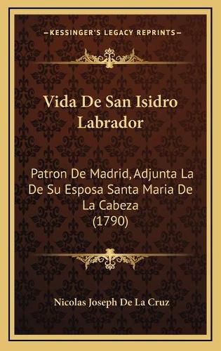 Vida de San Isidro Labrador: Patron de Madrid, Adjunta La de Su Esposa Santa Maria de La Cabeza (1790)