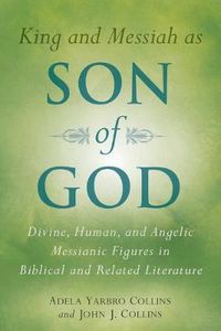 Cover image for King and Messiah as Son of God: Divine, Human, and Angelic Messianic Figures in Biblical and Related Literature