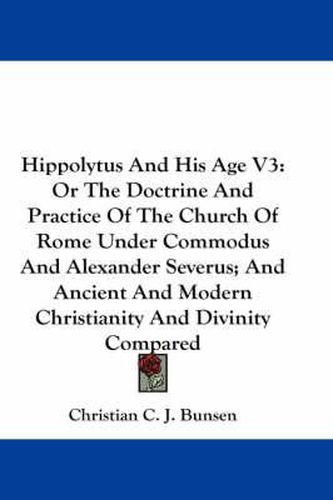 Cover image for Hippolytus and His Age V3: Or the Doctrine and Practice of the Church of Rome Under Commodus and Alexander Severus; And Ancient and Modern Christianity and Divinity Compared