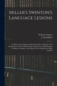 Cover image for Miller's Swinton's Language Lessons: an Elementary Grammar and Composition: Adapted to the Requirements of the Public Schools, Prepared as an Introduction to Mason's Grammar, With Papers Set for Admission to High Schools