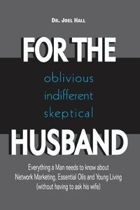 Cover image for For the (Oblivious/Indifferent/Skeptical) Husband: Everything a Man Needs to Know about Network Marketing, Essential Oils, and Young Living