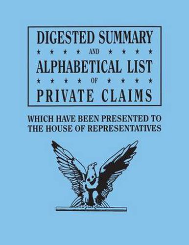 Digested Summary and Alphabetical List of Private Claims Which Have Been Presented to the House of Representatives from the First to the Thirty-First Congress, Exhibiting the Action of Congress on Each Claim; With References to the Journals, Reports, Bills