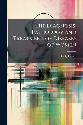 Cover image for The Diagnosis, Pathology and Treatment of Diseases of Women