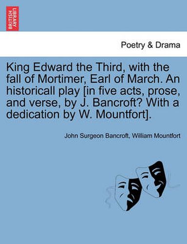 Cover image for King Edward the Third, with the Fall of Mortimer, Earl of March. an Historicall Play [In Five Acts, Prose, and Verse, by J. Bancroft? with a Dedication by W. Mountfort].