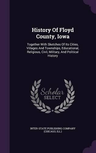 Cover image for History of Floyd County, Iowa: Together with Sketches of Its Cities, Villages and Townships, Educational, Religious, Civil, Military, and Political History