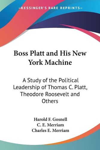 Boss Platt and His New York Machine: A Study of the Political Leadership of Thomas C. Platt, Theodore Roosevelt and Others