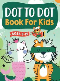 Cover image for Dot to Dot Book for Kids Ages 8-12: 100 Fun Connect The Dots Books for Kids Age 8, 9, 10, 11, 12 Kids Dot To Dot Puzzles With Colorable Pages Ages 6-8 8-10 8-12 9-12 (Boys & Girls Connect The Dots Activity Books)