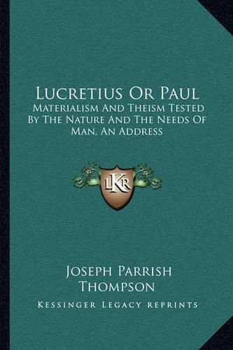 Lucretius or Paul: Materialism and Theism Tested by the Nature and the Needs of Man, an Address