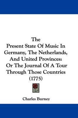 Cover image for The Present State of Music in Germany, the Netherlands, and United Provinces: Or the Journal of a Tour Through Those Countries (1775)