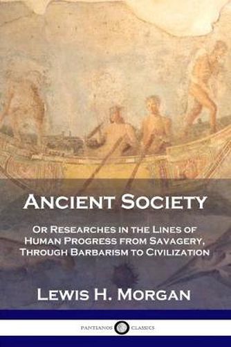 Ancient Society: Or Researches in the Lines of Human Progress from Savagery, Through Barbarism to Civilization