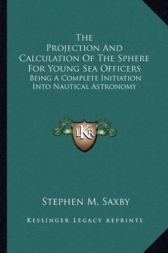 The Projection and Calculation of the Sphere for Young Sea Officers: Being a Complete Initiation Into Nautical Astronomy