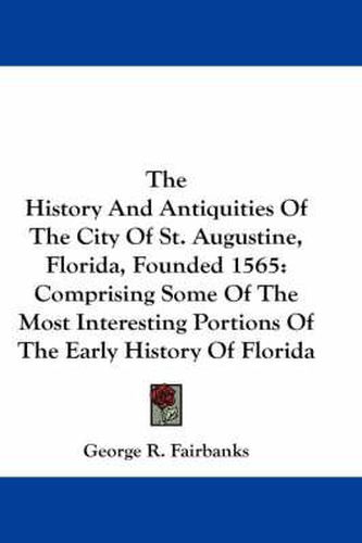 Cover image for The History And Antiquities Of The City Of St. Augustine, Florida, Founded 1565: Comprising Some Of The Most Interesting Portions Of The Early History Of Florida