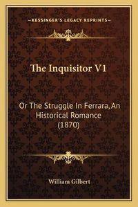 Cover image for The Inquisitor V1: Or the Struggle in Ferrara, an Historical Romance (1870)