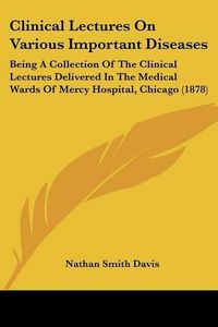 Cover image for Clinical Lectures on Various Important Diseases: Being a Collection of the Clinical Lectures Delivered in the Medical Wards of Mercy Hospital, Chicago (1878)