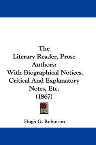 Cover image for The Literary Reader, Prose Authors: With Biographical Notices, Critical and Explanatory Notes, Etc. (1867)