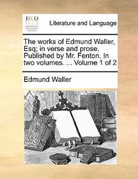 Cover image for The Works of Edmund Waller, Esq; In Verse and Prose. Published by Mr. Fenton. in Two Volumes. ... Volume 1 of 2