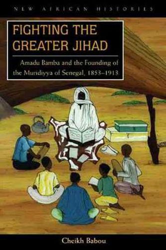 Fighting the Greater Jihad: Amadu Bamba and the Founding of the Muridiyya of Senegal, 1853-1913