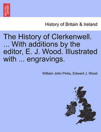 Cover image for The History of Clerkenwell. ... With additions by the editor, E. J. Wood. Illustrated with ... engravings.