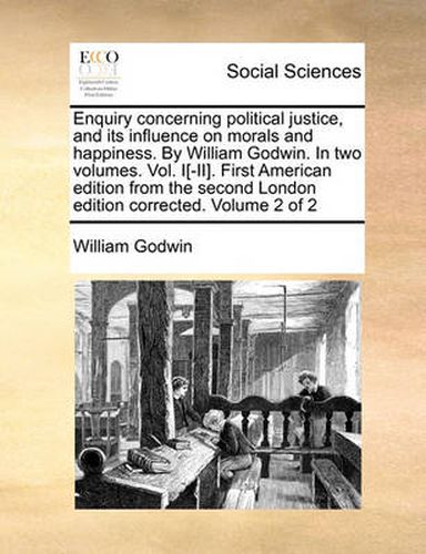 Cover image for Enquiry Concerning Political Justice, and Its Influence on Morals and Happiness. by William Godwin. in Two Volumes. Vol. I[-II]. First American Edition from the Second London Edition Corrected. Volume 2 of 2