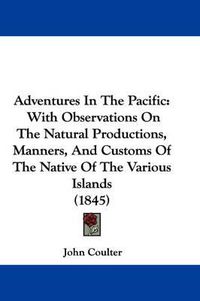 Cover image for Adventures In The Pacific: With Observations On The Natural Productions, Manners, And Customs Of The Native Of The Various Islands (1845)