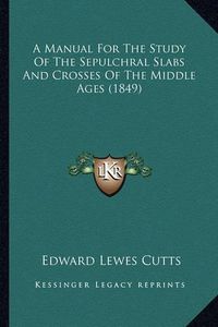 Cover image for A Manual for the Study of the Sepulchral Slabs and Crosses of the Middle Ages (1849)