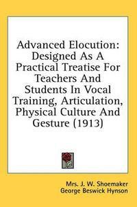 Cover image for Advanced Elocution: Designed as a Practical Treatise for Teachers and Students in Vocal Training, Articulation, Physical Culture and Gesture (1913)