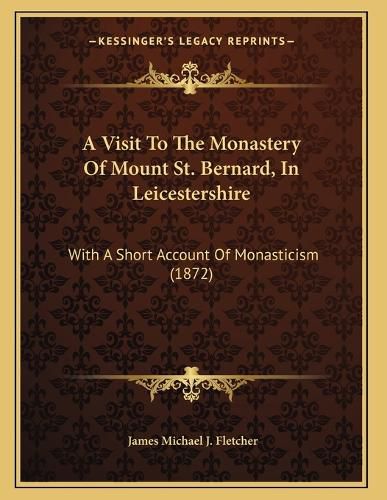 Cover image for A Visit to the Monastery of Mount St. Bernard, in Leicestershire: With a Short Account of Monasticism (1872)