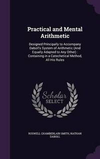 Cover image for Practical and Mental Arithmetic: Designed Principally to Accompany Daboll's System of Arithmetic (and Equally Adapted to Any Other): Containing in a Catechetical Method, All His Rules