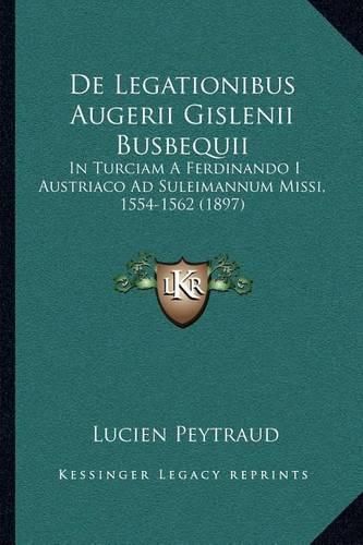 Cover image for de Legationibus Augerii Gislenii Busbequii: In Turciam a Ferdinando I Austriaco Ad Suleimannum Missi, 1554-1562 (1897)