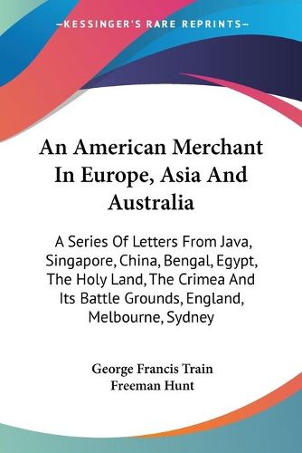 Cover image for An American Merchant in Europe, Asia and Australia: A Series of Letters from Java, Singapore, China, Bengal, Egypt, the Holy Land, the Crimea and Its Battle Grounds, England, Melbourne, Sydney